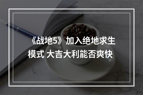 《战地5》加入绝地求生模式 大吉大利能否爽快