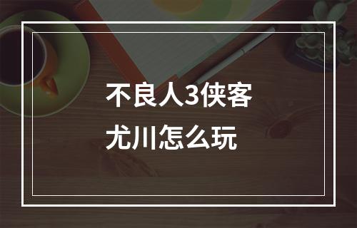 不良人3侠客尤川怎么玩