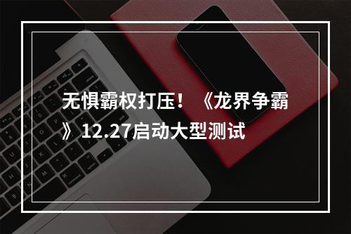 无惧霸权打压！《龙界争霸》12.27启动大型测试