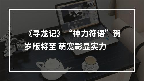 《寻龙记》“神力符语”贺岁版将至 萌宠彰显实力