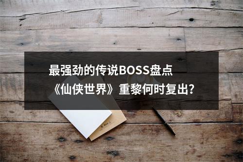 最强劲的传说BOSS盘点  《仙侠世界》重黎何时复出？