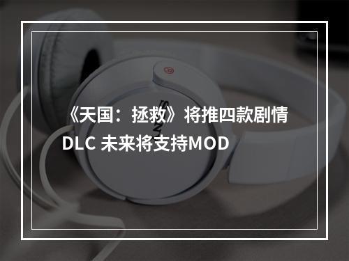 《天国：拯救》将推四款剧情DLC 未来将支持MOD