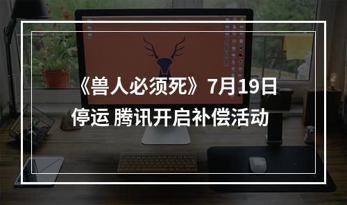 《兽人必须死》7月19日停运 腾讯开启补偿活动