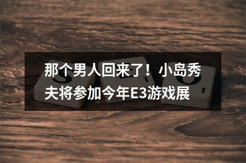 那个男人回来了！小岛秀夫将参加今年E3游戏展