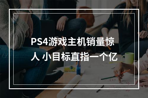 PS4游戏主机销量惊人 小目标直指一个亿