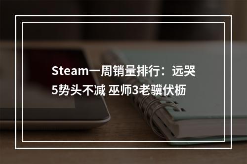 Steam一周销量排行：远哭5势头不减 巫师3老骥伏枥