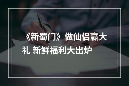 《新蜀门》做仙侣赢大礼 新鲜福利大出炉