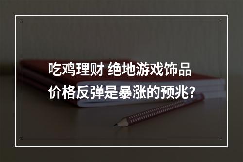 吃鸡理财 绝地游戏饰品价格反弹是暴涨的预兆？