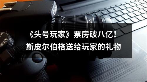 《头号玩家》票房破八亿！斯皮尔伯格送给玩家的礼物