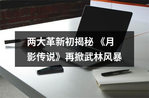 两大革新初揭秘 《月影传说》再掀武林风暴