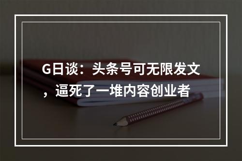 G日谈：头条号可无限发文，逼死了一堆内容创业者