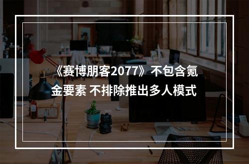 《赛博朋客2077》不包含氪金要素 不排除推出多人模式