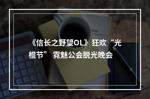 《信长之野望OL》狂欢“光棍节” 霓魅公会脱光晚会