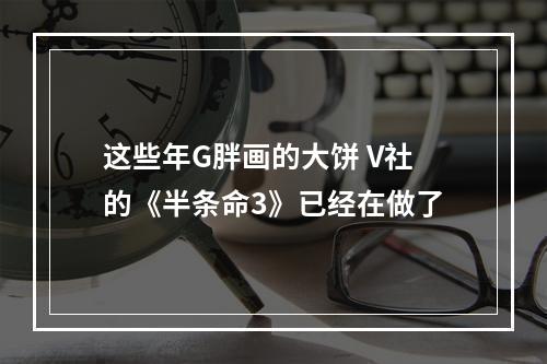 这些年G胖画的大饼 V社的《半条命3》已经在做了