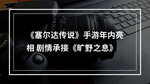 《塞尔达传说》手游年内亮相 剧情承接《旷野之息》