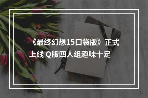 《最终幻想15口袋版》正式上线 Q版四人组趣味十足