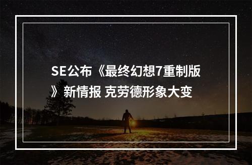 SE公布《最终幻想7重制版》新情报 克劳德形象大变