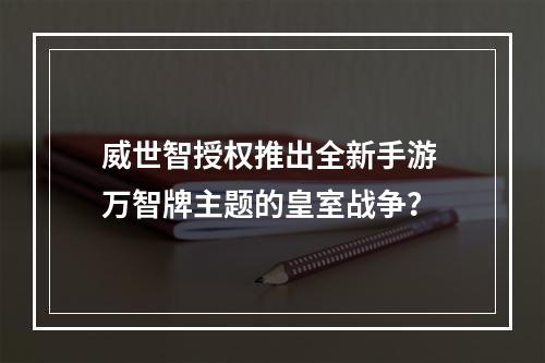 威世智授权推出全新手游 万智牌主题的皇室战争？