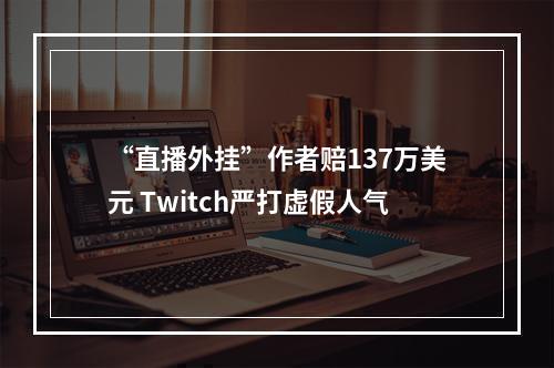 “直播外挂”作者赔137万美元 Twitch严打虚假人气