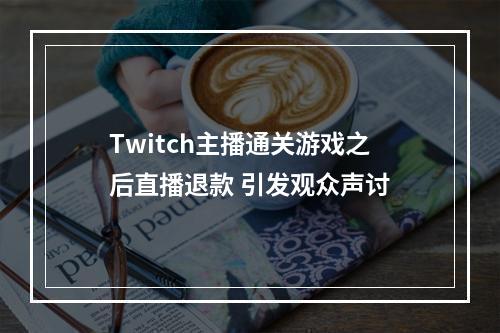 Twitch主播通关游戏之后直播退款 引发观众声讨