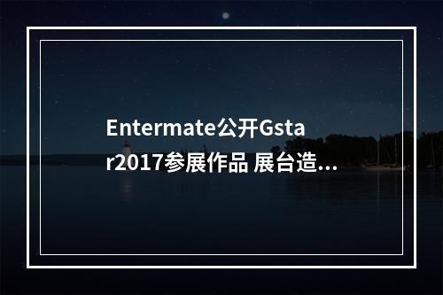 Entermate公开Gstar2017参展作品 展台造型一览