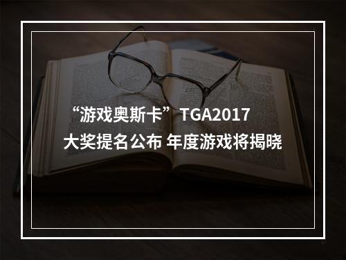 “游戏奥斯卡”TGA2017大奖提名公布 年度游戏将揭晓