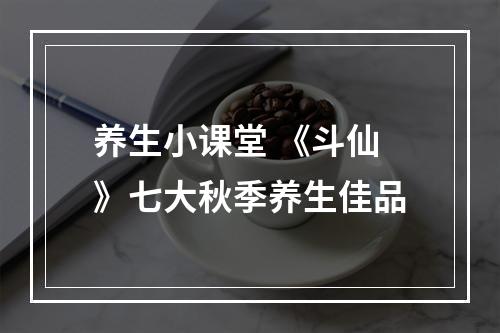 养生小课堂 《斗仙》七大秋季养生佳品