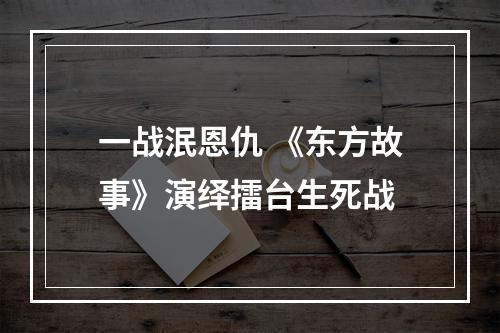 一战泯恩仇 《东方故事》演绎擂台生死战