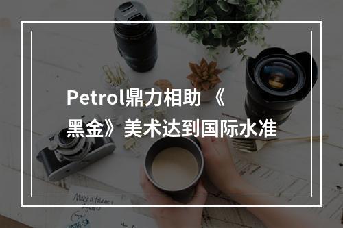 Petrol鼎力相助 《黑金》美术达到国际水准