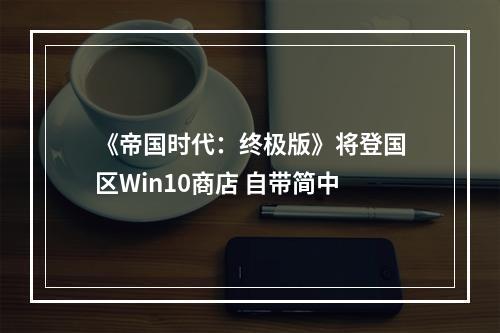 《帝国时代：终极版》将登国区Win10商店 自带简中