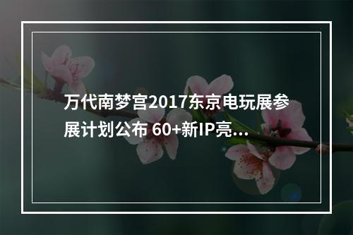 万代南梦宫2017东京电玩展参展计划公布 60+新IP亮相