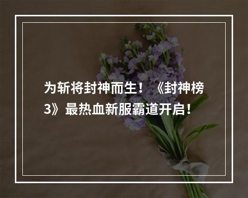 为斩将封神而生！《封神榜3》最热血新服霸道开启！