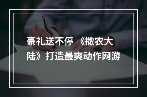 豪礼送不停 《撒农大陆》打造最爽动作网游