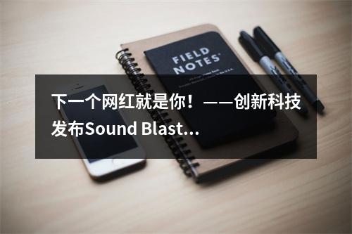 下一个网红就是你！——创新科技发布Sound Blaster K3