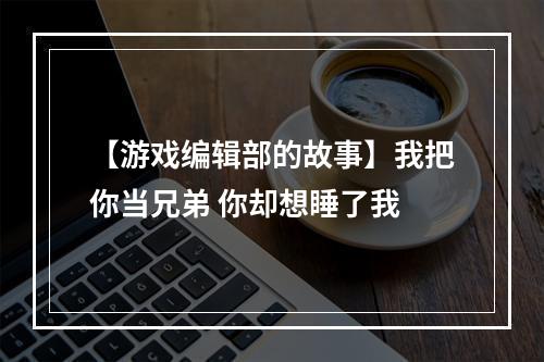 【游戏编辑部的故事】我把你当兄弟 你却想睡了我