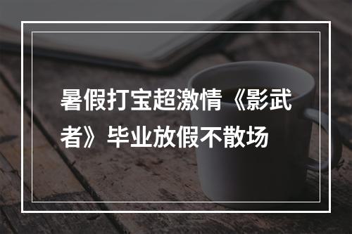 暑假打宝超激情《影武者》毕业放假不散场