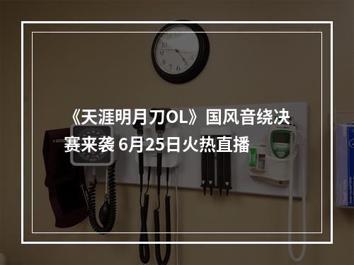 《天涯明月刀OL》国风音绕决赛来袭 6月25日火热直播