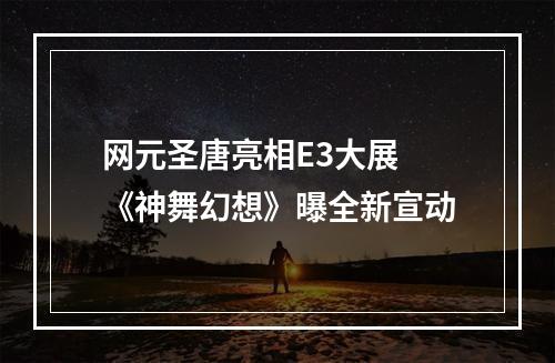 网元圣唐亮相E3大展 《神舞幻想》曝全新宣动