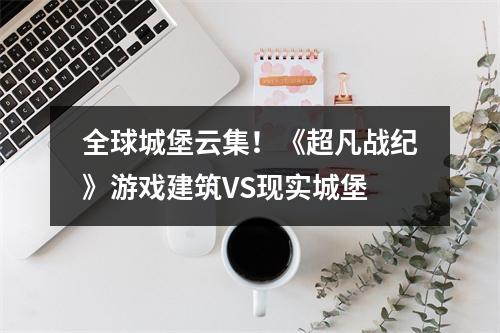 全球城堡云集！《超凡战纪》游戏建筑VS现实城堡