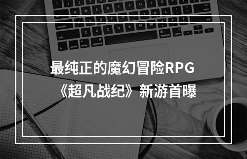 最纯正的魔幻冒险RPG 《超凡战纪》新游首曝