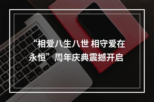 “相爱八生八世 相守爱在永恒”周年庆典震撼开启