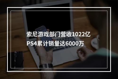 索尼游戏部门营收1022亿 PS4累计销量达6000万