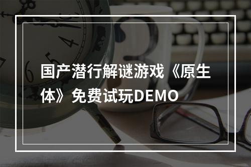 国产潜行解谜游戏《原生体》免费试玩DEMO