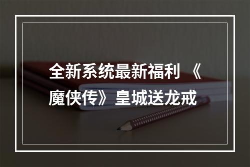 全新系统最新福利 《魔侠传》皇城送龙戒