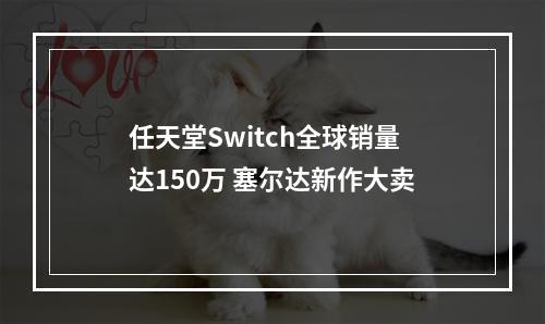 任天堂Switch全球销量达150万 塞尔达新作大卖