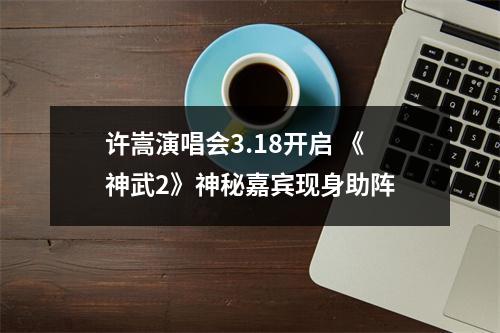 许嵩演唱会3.18开启 《神武2》神秘嘉宾现身助阵