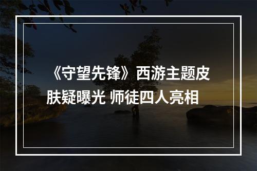 《守望先锋》西游主题皮肤疑曝光 师徒四人亮相