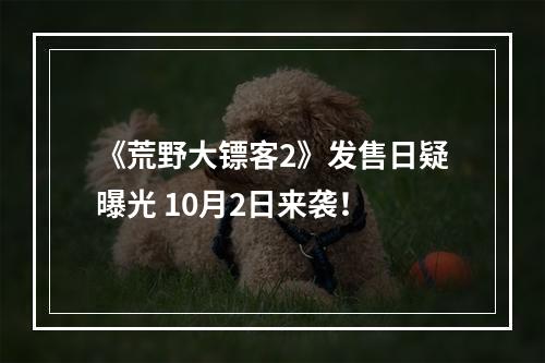 《荒野大镖客2》发售日疑曝光 10月2日来袭！