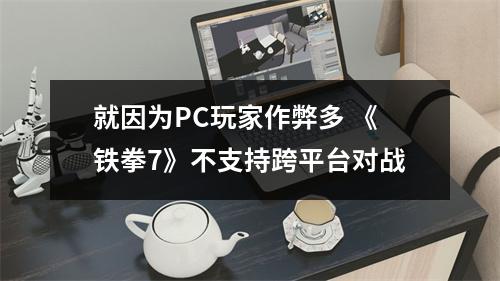 就因为PC玩家作弊多 《铁拳7》不支持跨平台对战