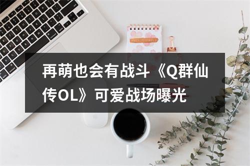 再萌也会有战斗《Q群仙传OL》可爱战场曝光